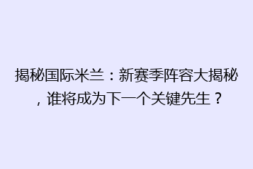 揭秘国际米兰：新赛季阵容大揭秘，谁将成为下一个关键先生？
