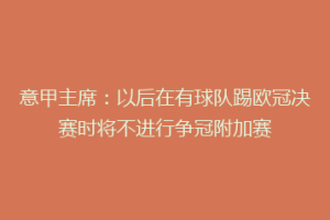 意甲主席：以后在有球队踢欧冠决赛时将不进行争冠附加赛