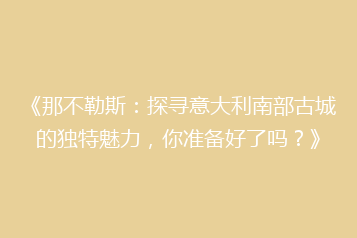 《那不勒斯:探寻意大利南部古城的独特魅力,你准备好了吗?》