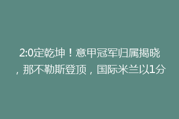 2:0定乾坤！意甲冠军归属揭晓，那不勒斯登顶，国际米兰以1分