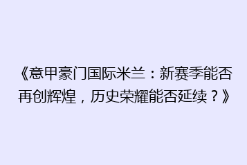 《意甲豪门国际米兰:新赛季能否再创辉煌,历史荣耀能否延续?》