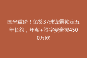 国米重磅！免签37球锋霸锁定五年长约，年薪+签字费豪掷4500万欧