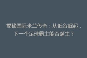 揭秘国际米兰传奇：从低谷崛起，下一个足球霸主能否诞生？