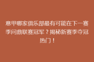 意甲哪家俱乐部最有可能在下一赛季问鼎联赛冠军？揭秘新赛季夺冠热门！