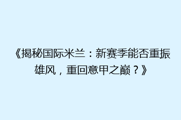 《揭秘国际米兰:新赛季能否重振雄风,重回意甲之巅?》