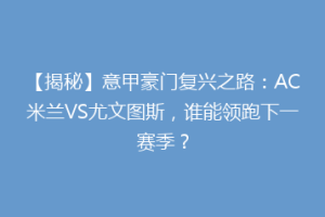 【揭秘】意甲豪门复兴之路：AC米兰VS尤文图斯，谁能领跑下一赛季？