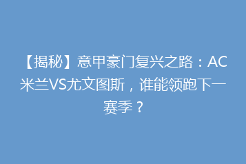 【揭秘】意甲豪门复兴之路:AC米兰VS尤文图斯,谁能领跑下一赛季?