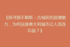 《探寻那不勒斯：古城区的浪漫魅力，为何这座意大利城市让人流连忘返？》
