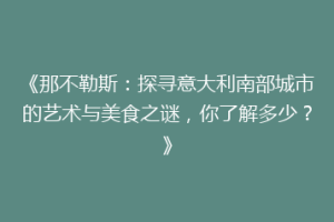 《那不勒斯：探寻意大利南部城市的艺术与美食之谜，你了解多少？》