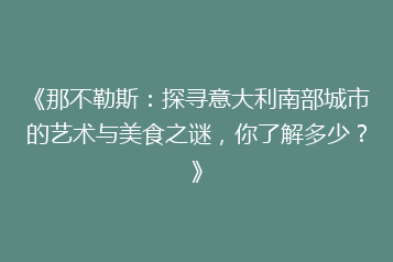 《那不勒斯:探寻意大利南部城市的艺术与美食之谜,你了解多少?》