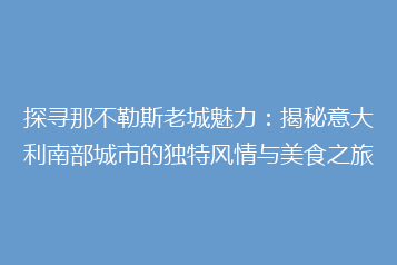 探寻那不勒斯老城魅力:揭秘意大利南部城市的独特风情与美食之旅