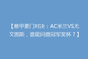 【意甲豪门对决：AC米兰VS尤文图斯，谁能问鼎冠军奖杯？】