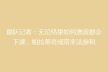 跟队记者:无论结果如何澳波都会下课,帕拉蒂奇或带来法廖利