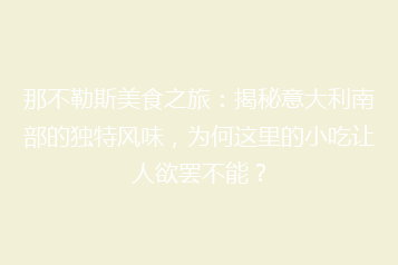 那不勒斯美食之旅：揭秘意大利南部的独特风味，为何这里的小吃让人欲罢不能？