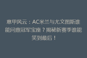 意甲风云：AC米兰与尤文图斯谁能问鼎冠军宝座？揭秘新赛季谁能笑到最后！