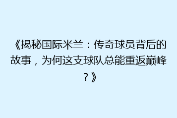 《揭秘国际米兰：传奇球员背后的故事，为何这支球队总能重返巅峰？》