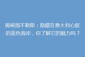 揭秘那不勒斯：隐藏在意大利心脏的蓝色海岸，你了解它的魅力吗？