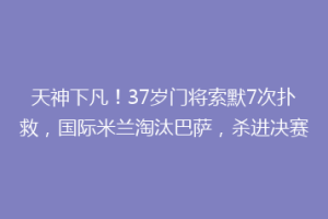 天神下凡！37岁门将索默7次扑救，国际米兰淘汰巴萨，杀进决赛