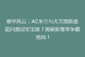 意甲风云：AC米兰与尤文图斯谁能问鼎冠军宝座？揭秘新赛季争霸格局！