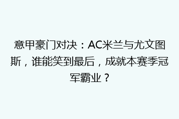 意甲豪门对决:AC米兰与尤文图斯,谁能笑到最后,成就本赛季冠军霸业?