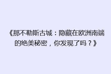 《那不勒斯古城:隐藏在欧洲南端的绝美秘密,你发现了吗?》