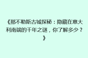 《那不勒斯古城探秘:隐藏在意大利南端的千年之谜,你了解多少?》