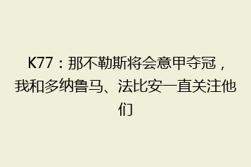 K77:那不勒斯将会意甲夺冠,我和多纳鲁马、法比安一直关注他们