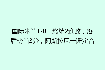 国际米兰1-0,终结2连败,落后榜首3分,阿斯拉尼一锤定音