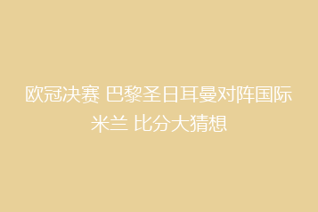 欧冠决赛 巴黎圣日耳曼对阵国际米兰 比分大猜想