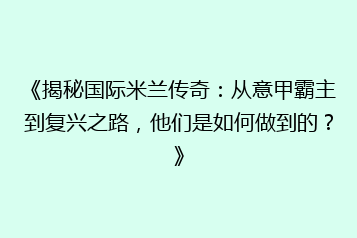 《揭秘国际米兰传奇:从意甲霸主到复兴之路,他们是如何做到的?》