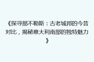 《探寻那不勒斯:古老城邦的今昔对比,揭秘意大利南部的独特魅力》