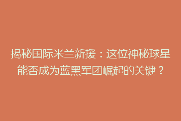揭秘国际米兰新援:这位神秘球星能否成为蓝黑军团崛起的关键?