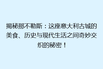 揭秘那不勒斯:这座意大利古城的美食、历史与现代生活之间奇妙交织的秘密!