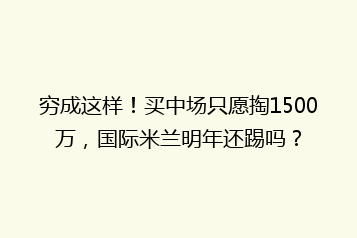 穷成这样!买中场只愿掏1500万,国际米兰明年还踢吗?