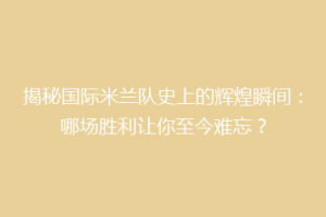 揭秘国际米兰队史上的辉煌瞬间：哪场胜利让你至今难忘？