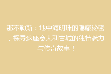 那不勒斯:地中海明珠的隐藏秘密,探寻这座意大利古城的独特魅力与传奇故事!