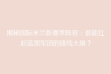 揭秘国际米兰新赛季阵容:谁能扛起蓝黑军团的锋线大旗?
