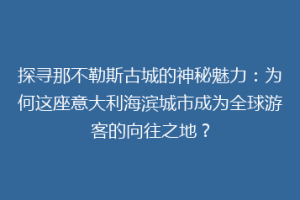 探寻那不勒斯古城的神秘魅力：为何这座意大利海滨城市成为全球游客的向往之地？