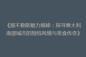 《那不勒斯魅力揭秘：探寻意大利南部城市的独特风情与美食传奇》