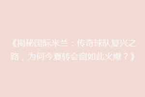 《揭秘国际米兰：传奇球队复兴之路，为何今夏转会窗如此火爆？》