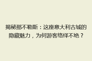 揭秘那不勒斯:这座意大利古城的隐藏魅力,为何游客络绎不绝?
