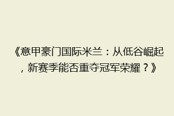 《意甲豪门国际米兰:从低谷崛起,新赛季能否重夺冠军荣耀?》