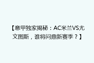 【意甲独家揭秘:AC米兰VS尤文图斯,谁将问鼎新赛季?】