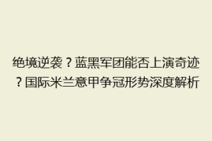 绝境逆袭？蓝黑军团能否上演奇迹？国际米兰意甲争冠形势深度解析