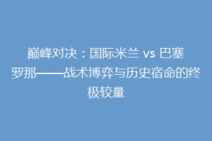 巅峰对决：国际米兰 vs 巴塞罗那——战术博弈与历史宿命的终极较量