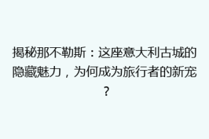 揭秘那不勒斯：这座意大利古城的隐藏魅力，为何成为旅行者的新宠？