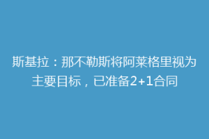 斯基拉：那不勒斯将阿莱格里视为主要目标，已准备2+1合同