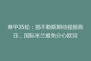 意甲35轮：那不勒斯期待极限施压，国际米兰难免分心欧冠