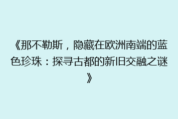 《那不勒斯,隐藏在欧洲南端的蓝色珍珠:探寻古都的新旧交融之谜》