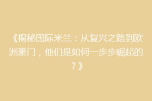 《揭秘国际米兰：从复兴之路到欧洲豪门，他们是如何一步步崛起的？》